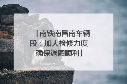 南铁南昌南车辆段：加大检修力度确保调图顺利